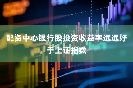 配资中心银行股投资收益率远远好于上证指数
