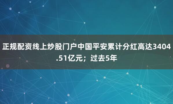 正规配资线上炒股门户中国平安累计分红高达3404.51亿元；过去5年