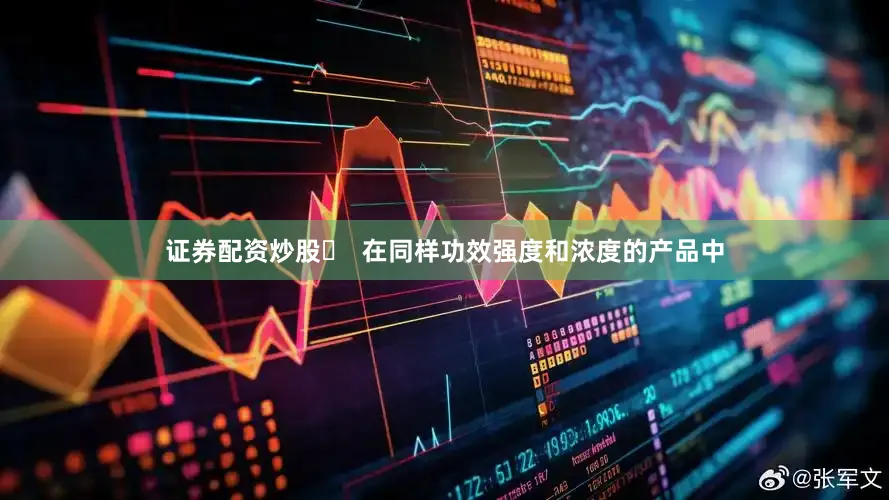 证券配资炒股✨  在同样功效强度和浓度的产品中
