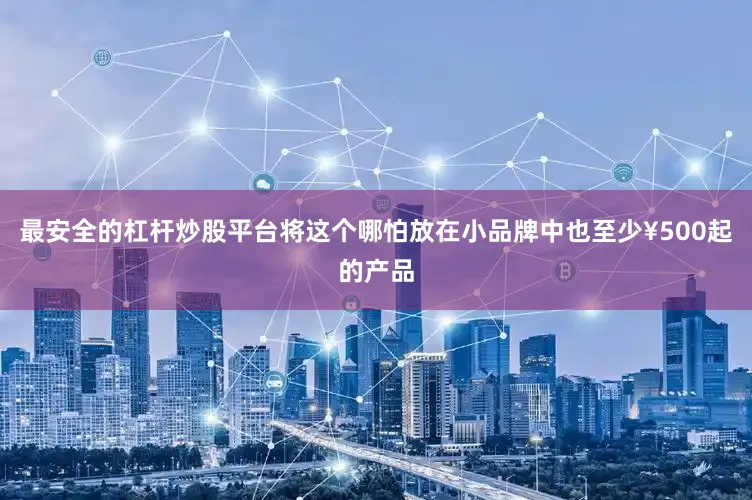 最安全的杠杆炒股平台将这个哪怕放在小品牌中也至少¥500起的产品