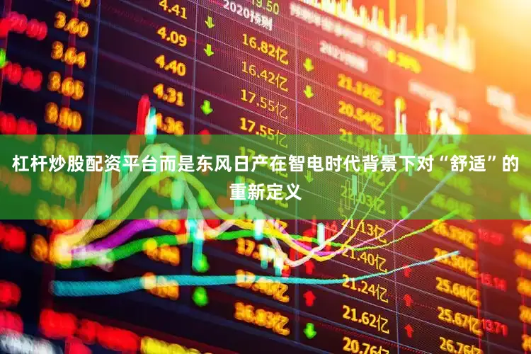 杠杆炒股配资平台而是东风日产在智电时代背景下对“舒适”的重新定义