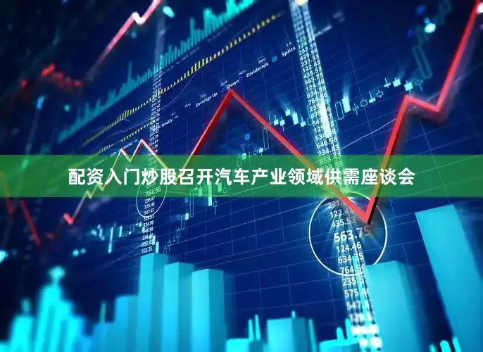 配资入门炒股召开汽车产业领域供需座谈会