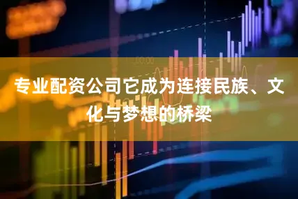专业配资公司它成为连接民族、文化与梦想的桥梁