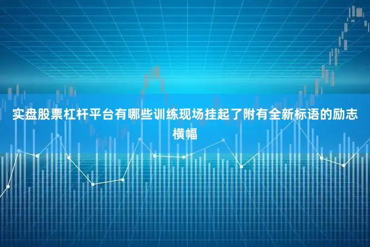 实盘股票杠杆平台有哪些训练现场挂起了附有全新标语的励志横幅