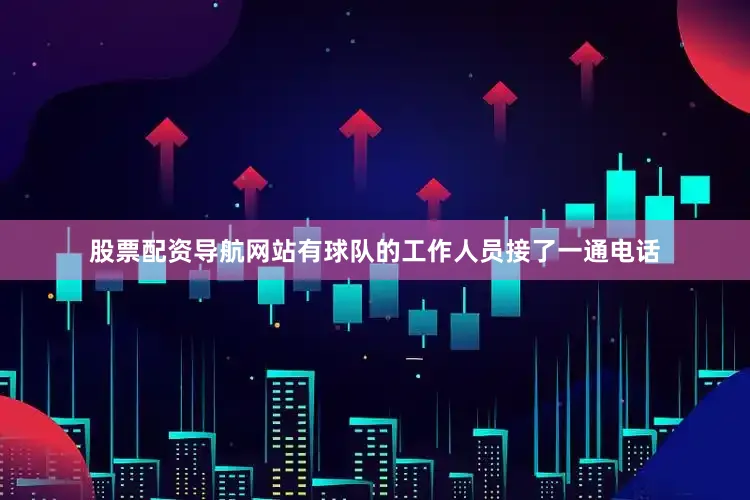 股票配资导航网站有球队的工作人员接了一通电话