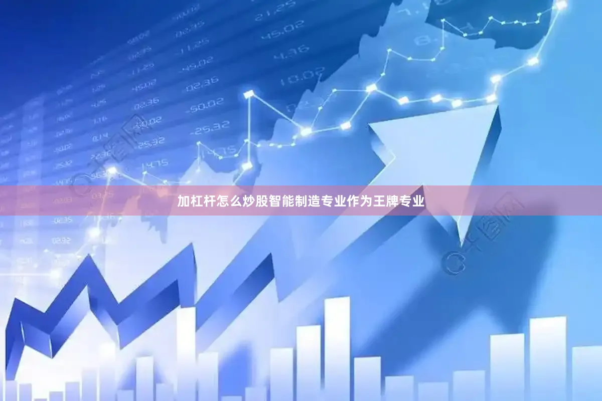 加杠杆怎么炒股智能制造专业作为王牌专业