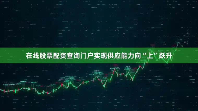 在线股票配资查询门户实现供应能力向“上”跃升
