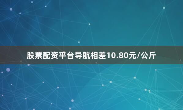 股票配资平台导航相差10.80元/公斤