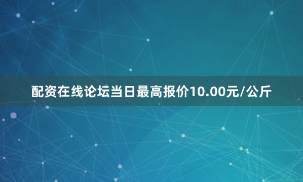 配资在线论坛当日最高报价10.00元/公斤