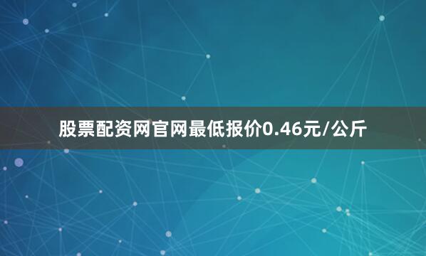 股票配资网官网最低报价0.46元/公斤