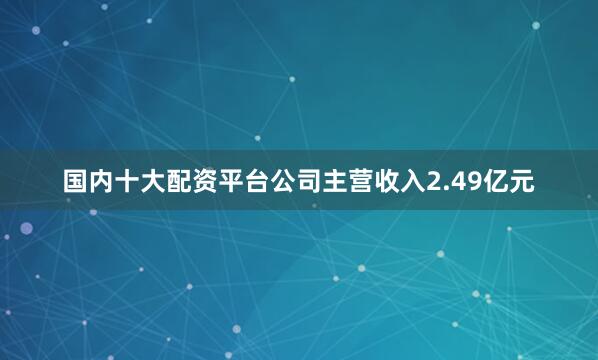 国内十大配资平台公司主营收入2.49亿元