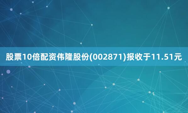 股票10倍配资伟隆股份(002871)报收于11.51元