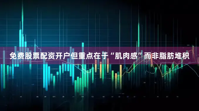 免费股票配资开户但重点在于“肌肉感”而非脂肪堆积