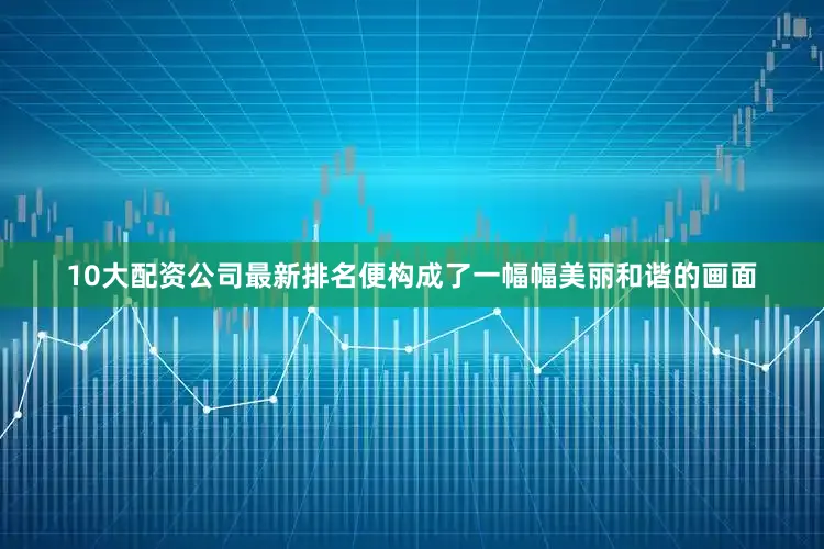 10大配资公司最新排名便构成了一幅幅美丽和谐的画面