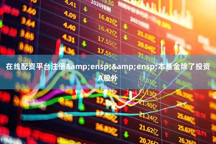 在线配资平台注册&ensp;&ensp;本基金除了投资A股外