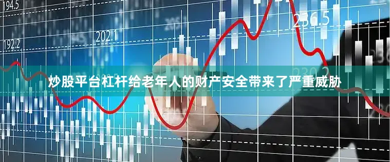 炒股平台杠杆给老年人的财产安全带来了严重威胁