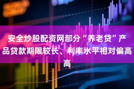 安全炒股配资网部分“养老贷”产品贷款期限较长、利率水平相对偏高