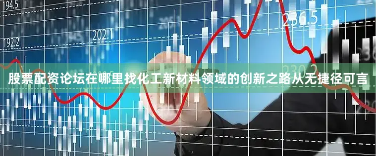 股票配资论坛在哪里找化工新材料领域的创新之路从无捷径可言