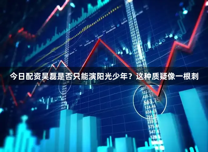 今日配资吴磊是否只能演阳光少年？这种质疑像一根刺