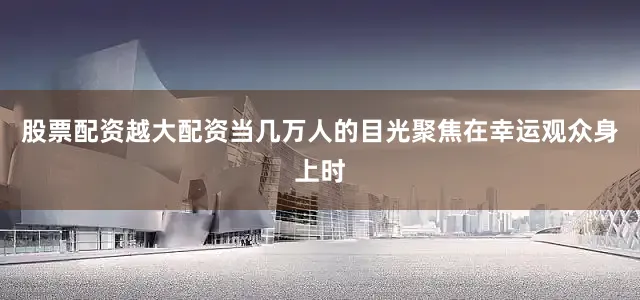 股票配资越大配资当几万人的目光聚焦在幸运观众身上时