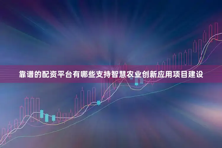 靠谱的配资平台有哪些支持智慧农业创新应用项目建设