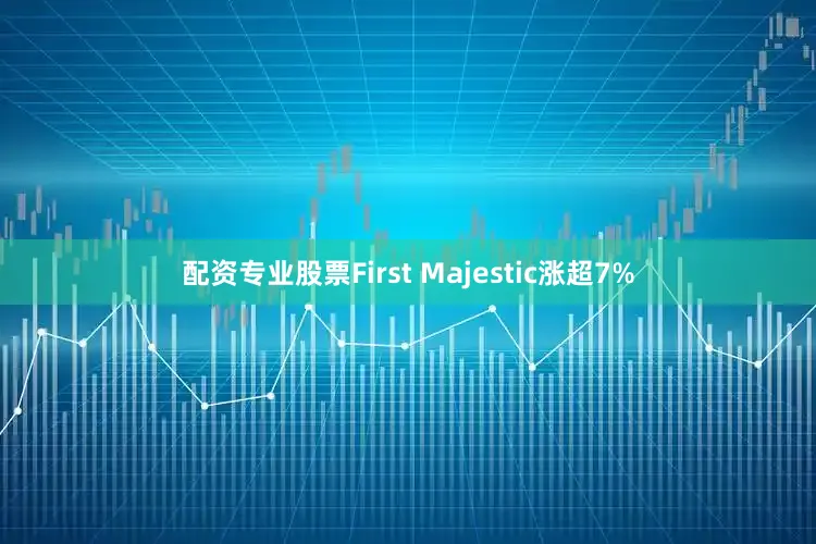 配资专业股票First Majestic涨超7%