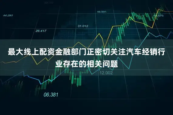 最大线上配资金融部门正密切关注汽车经销行业存在的相关问题