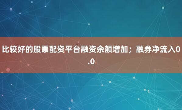 比较好的股票配资平台融资余额增加;融券净流入0.0