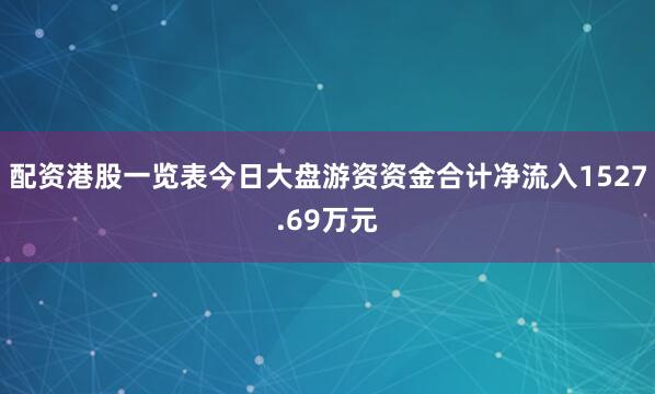 配资港股一览表今日大盘游资资金合计净流入1527.69万元