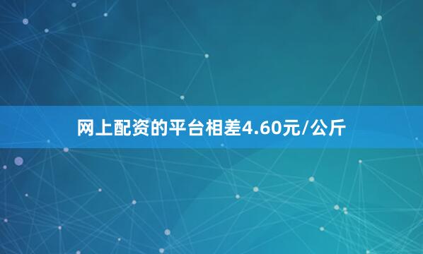 网上配资的平台相差4.60元/公斤