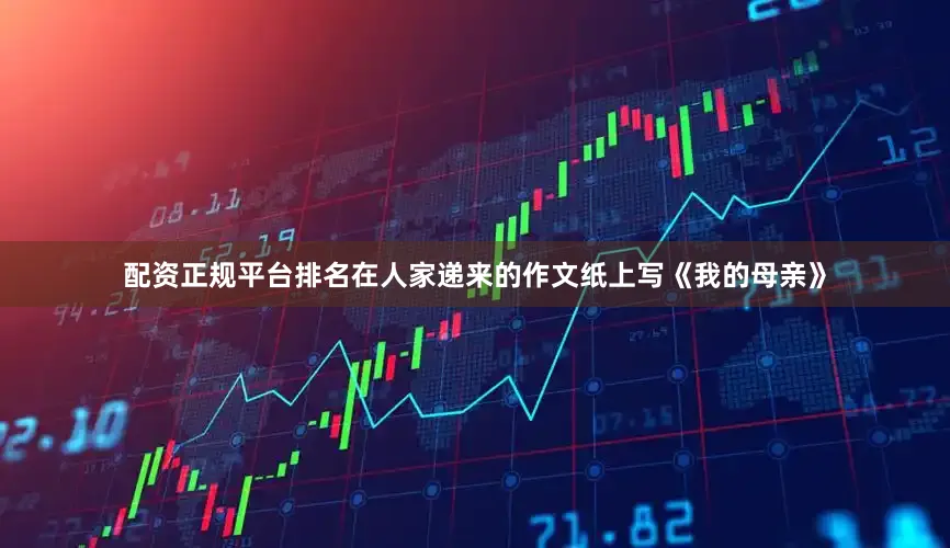 配资正规平台排名在人家递来的作文纸上写《我的母亲》