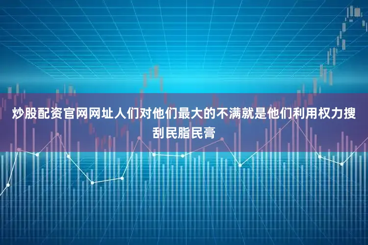 炒股配资官网网址人们对他们最大的不满就是他们利用权力搜刮民脂民膏