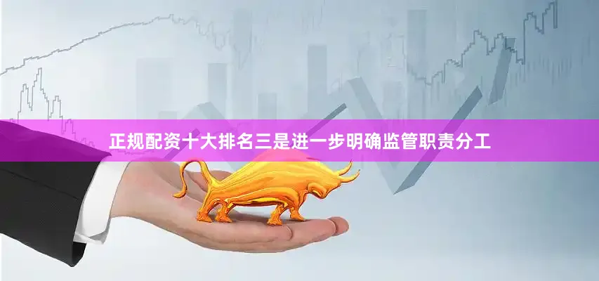 正规配资十大排名三是进一步明确监管职责分工
