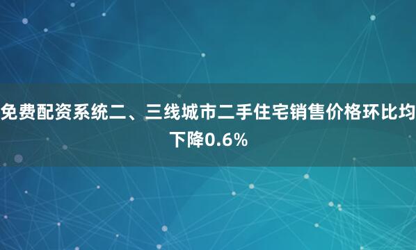 免费配资系统二、三线城市二手住宅销售价格环比均下降0.6%