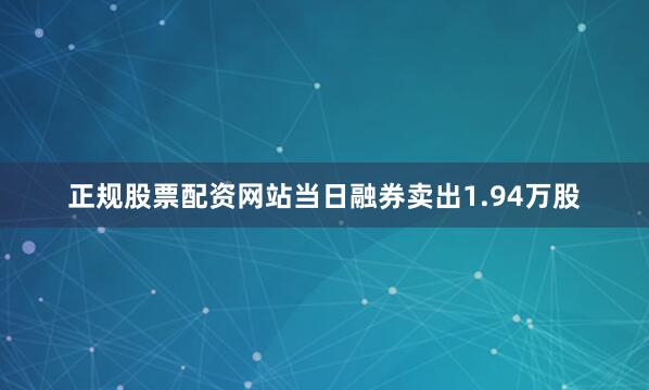 正规股票配资网站当日融券卖出1.94万股