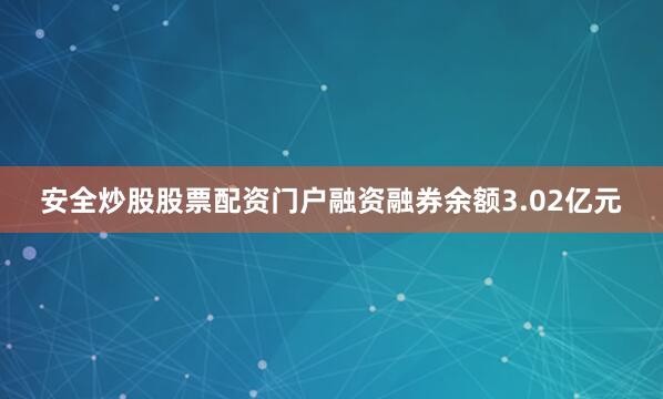 安全炒股股票配资门户融资融券余额3.02亿元