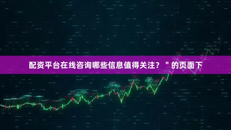 配资平台在线咨询哪些信息值得关注？＂的页面下