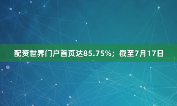 配资世界门户首页达85.75%；截至7月17日