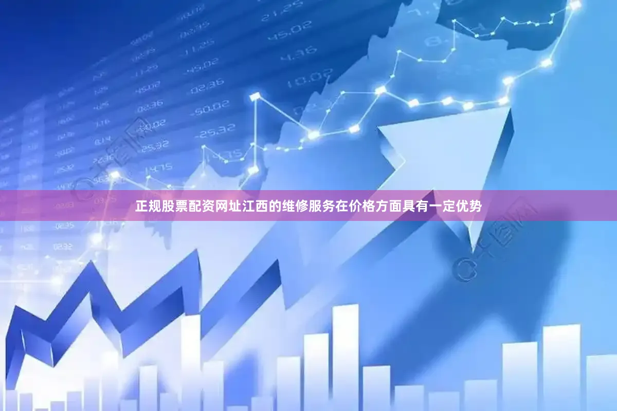 正规股票配资网址江西的维修服务在价格方面具有一定优势