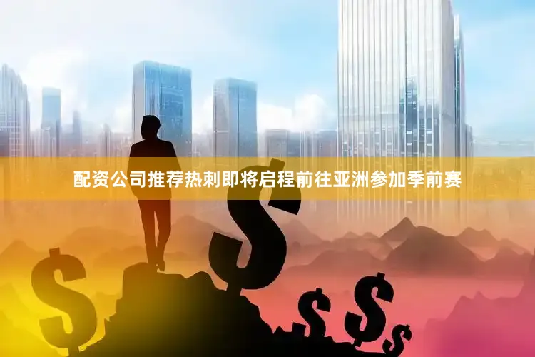 配资公司推荐热刺即将启程前往亚洲参加季前赛