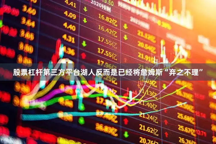 股票杠杆第三方平台湖人反而是已经将詹姆斯“弃之不理”
