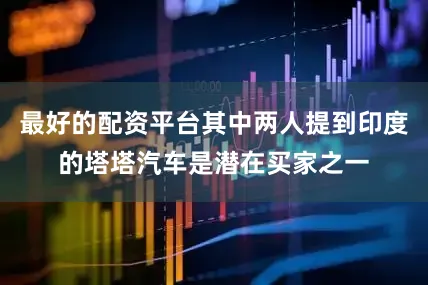 最好的配资平台其中两人提到印度的塔塔汽车是潜在买家之一