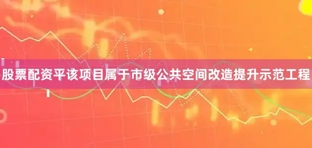 股票配资平该项目属于市级公共空间改造提升示范工程