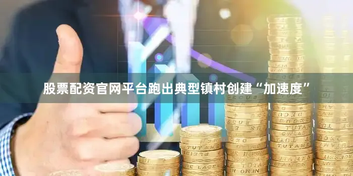 股票配资官网平台跑出典型镇村创建“加速度”