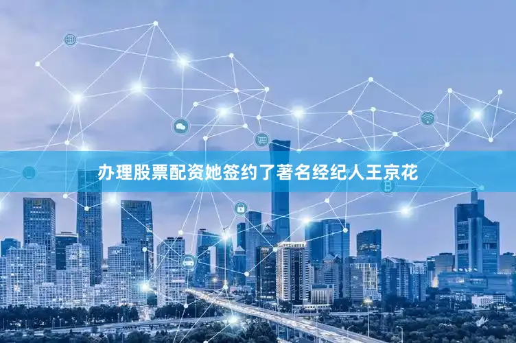 办理股票配资她签约了著名经纪人王京花