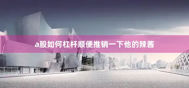 a股如何杠杆顺便推销一下他的辣酱