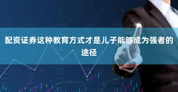 配资证券这种教育方式才是儿子能够成为强者的途径