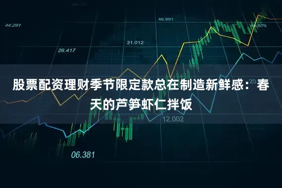 股票配资理财季节限定款总在制造新鲜感：春天的芦笋虾仁拌饭