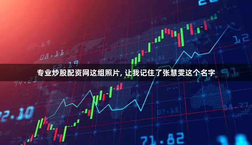 专业炒股配资网这组照片, 让我记住了张慧雯这个名字