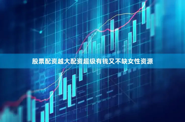 股票配资越大配资超级有钱又不缺女性资源